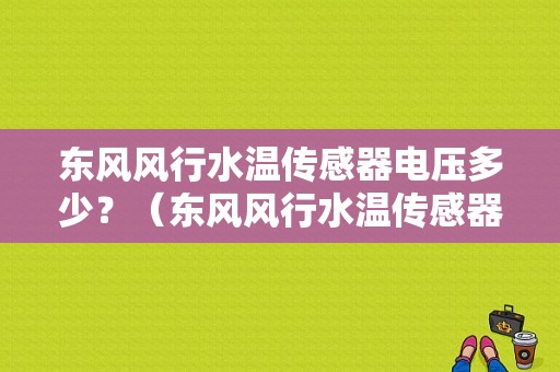 东风风行水温传感器电压多少？（东风风行水温传感器）-图1