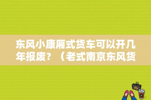 东风小康厢式货车可以开几年报废？（老式南京东风货车）-图1