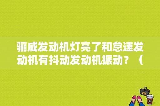 骊威发动机灯亮了和怠速发动机有抖动发动机振动？（骊威发动机故障灯亮）-图1