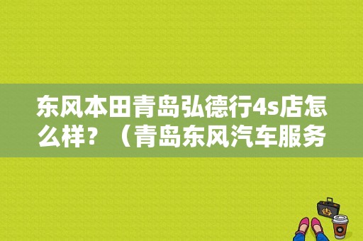 东风本田青岛弘德行4s店怎么样？（青岛东风汽车服务）-图1