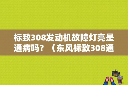 标致308发动机故障灯亮是通病吗？（东风标致308通病）-图1