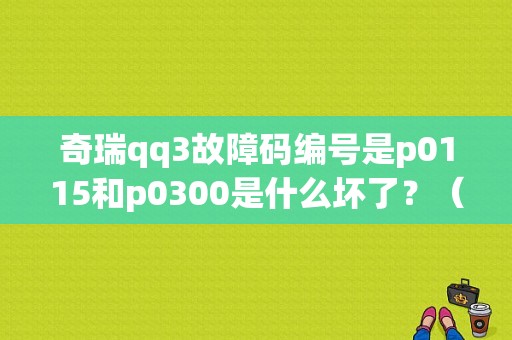 奇瑞qq3故障码编号是p0115和p0300是什么坏了？（奇瑞qq3故障）-图1