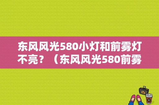 东风风光580小灯和前雾灯不亮？（东风风光580前雾灯）-图1