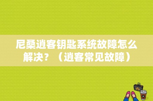 尼桑逍客钥匙系统故障怎么解决？（逍客常见故障）-图1