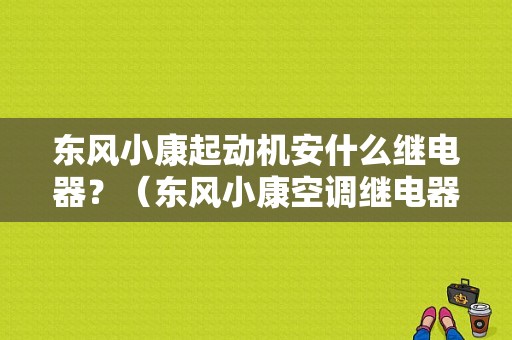 东风小康起动机安什么继电器？（东风小康空调继电器在哪里）-图1