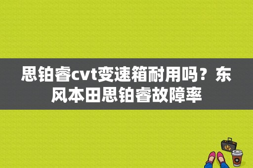 思铂睿cvt变速箱耐用吗？东风本田思铂睿故障率-图1