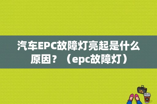 汽车EPC故障灯亮起是什么原因？（epc故障灯）-图1