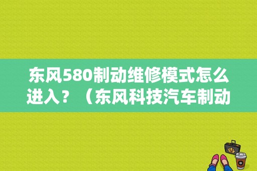 东风580制动维修模式怎么进入？（东风科技汽车制动系统）-图1