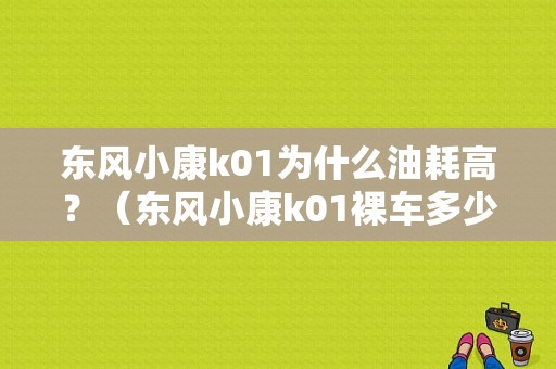 东风小康k01为什么油耗高？（东风小康k01裸车多少钱）-图1