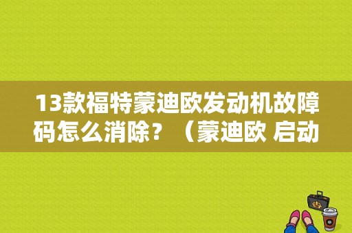 13款福特蒙迪欧发动机故障码怎么消除？（蒙迪欧 启动引擎故障）-图1