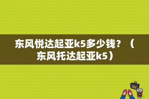 东风悦达起亚k5多少钱？（东风托达起亚k5）-图1