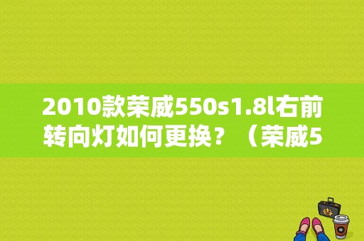 2010款荣威550s1.8l右前转向灯如何更换？（荣威550右转向灯故障）-图1
