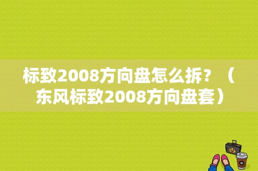 标致2008方向盘怎么拆？（东风标致2008方向盘套）-图1