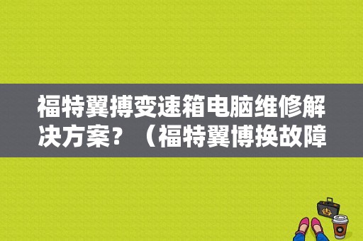 福特翼搏变速箱电脑维修解决方案？（福特翼博换故障）-图1