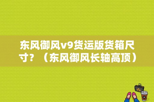 东风御风v9货运版货箱尺寸？（东风御风长轴高顶）-图1