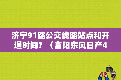 济宁91路公交线路站点和开通时间？（富阳东风日产4s店）