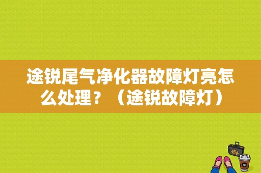 途锐尾气净化器故障灯亮怎么处理？（途锐故障灯）-图1