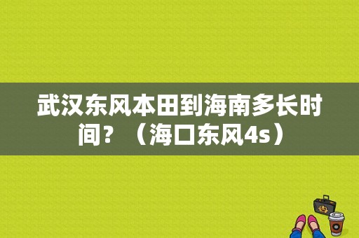 武汉东风本田到海南多长时间？（海口东风4s）-图1