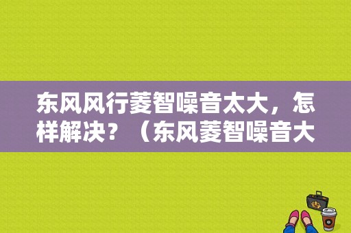 东风风行菱智噪音太大，怎样解决？（东风菱智噪音大怎么办）-图1