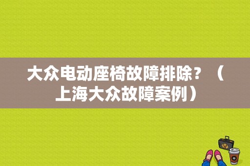 大众电动座椅故障排除？（上海大众故障案例）-图1