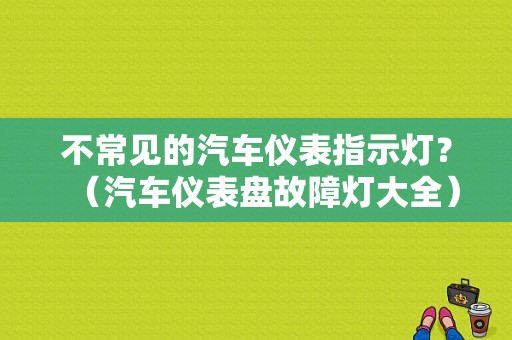 不常见的汽车仪表指示灯？（汽车仪表盘故障灯大全）-图1