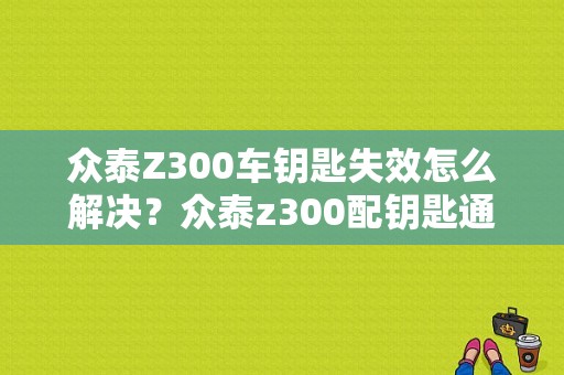 众泰Z300车钥匙失效怎么解决？众泰z300配钥匙通讯失败故障-图1
