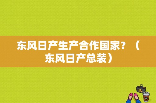 东风日产生产合作国家？（东风日产总装）-图2