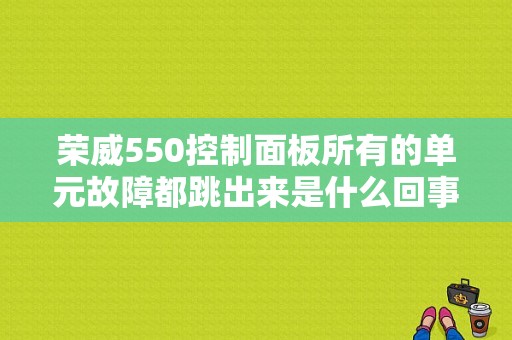 荣威550控制面板所有的单元故障都跳出来是什么回事？（荣威550故障）-图1