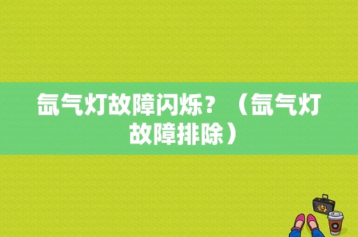 氙气灯故障闪烁？（氙气灯 故障排除）-图1