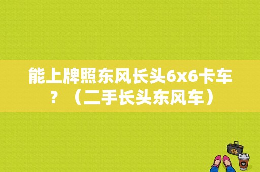 能上牌照东风长头6x6卡车？（二手长头东风车）-图1
