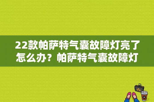 22款帕萨特气囊故障灯亮了怎么办？帕萨特气囊故障灯亮了-图1