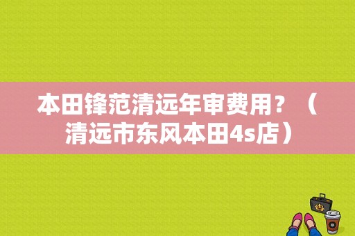 本田锋范清远年审费用？（清远市东风本田4s店）-图1
