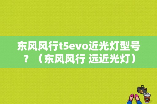 东风风行t5evo近光灯型号？（东风风行 远近光灯）-图1
