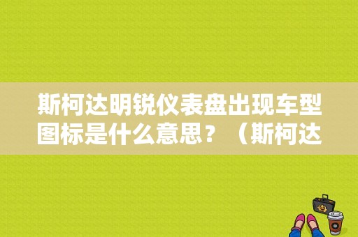 斯柯达明锐仪表盘出现车型图标是什么意思？（斯柯达明锐故障灯）-图1