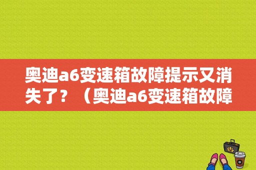 奥迪a6变速箱故障提示又消失了？（奥迪a6变速箱故障）-图1