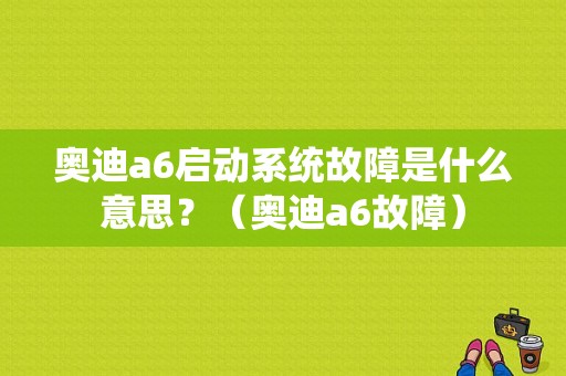 奥迪a6启动系统故障是什么意思？（奥迪a6故障）-图1
