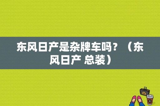 东风日产是杂牌车吗？（东风日产 总装）-图2