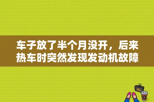 车子放了半个月没开，后来热车时突然发现发动机故障灯亮了。然后跑起来感觉车子无力。这是怎么回事啊？如果发现车辆有发动机故障