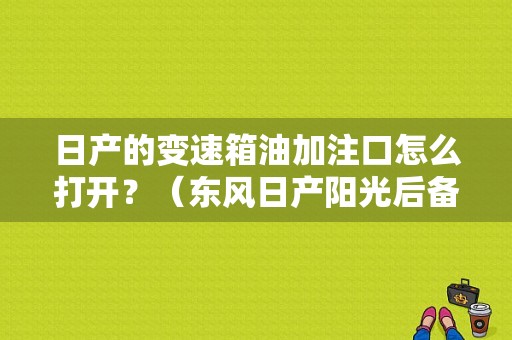 日产的变速箱油加注口怎么打开？（东风日产阳光后备箱盖）-图2