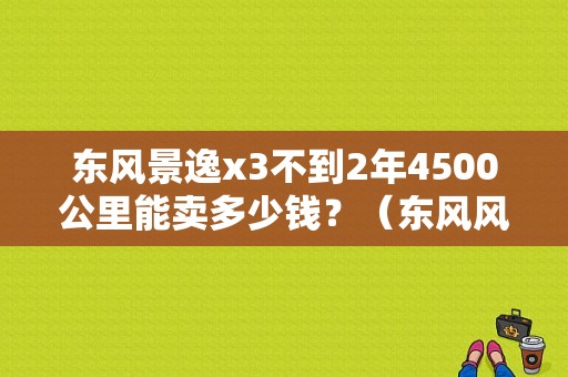东风景逸x3不到2年4500公里能卖多少钱？（东风风逸x3报价及图片）-图1
