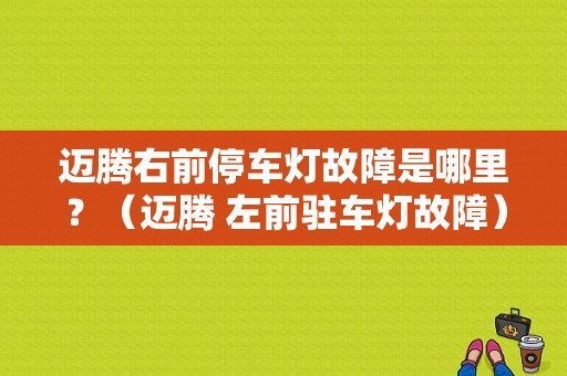 迈腾右前停车灯故障是哪里？（迈腾 左前驻车灯故障）-图1