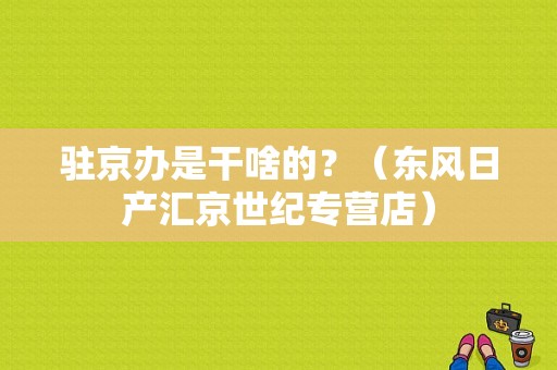 驻京办是干啥的？（东风日产汇京世纪专营店）-图1
