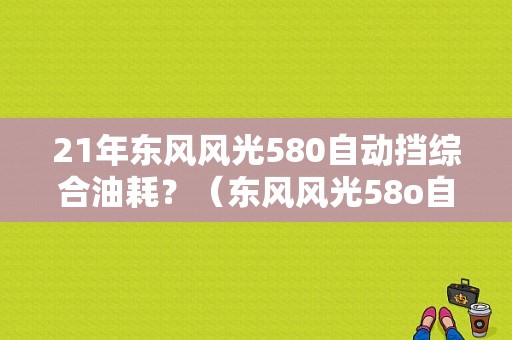 21年东风风光580自动挡综合油耗？（东风风光58o自动挡）-图1