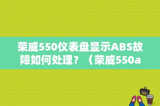 荣威550仪表盘显示ABS故障如何处理？（荣威550abs故障灯亮）-图1
