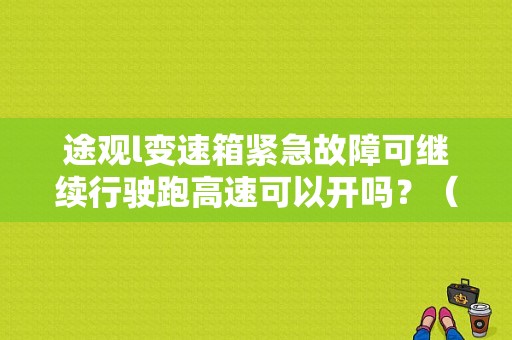 途观l变速箱紧急故障可继续行驶跑高速可以开吗？（途观变速箱故障灯）-图1