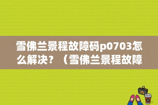 雪佛兰景程故障码p0703怎么解决？（雪佛兰景程故障代码）-图1