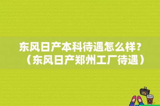 东风日产本科待遇怎么样？（东风日产郑州工厂待遇）-图1