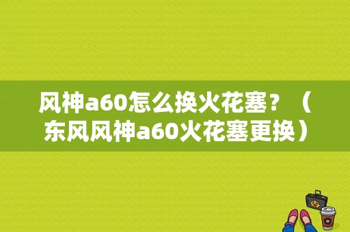 风神a60怎么换火花塞？（东风风神a60火花塞更换）-图1