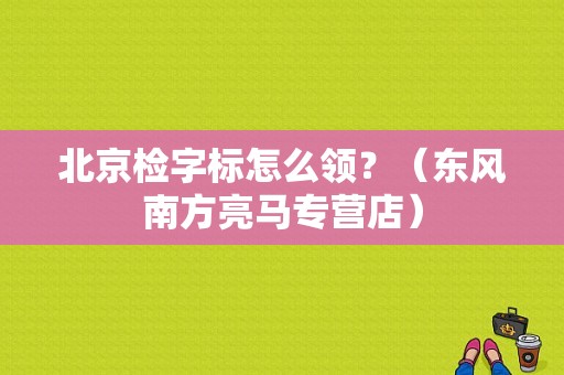 北京检字标怎么领？（东风南方亮马专营店）-图1