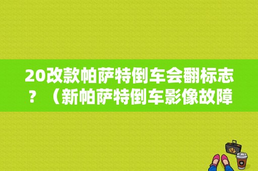 20改款帕萨特倒车会翻标志？（新帕萨特倒车影像故障）-图1